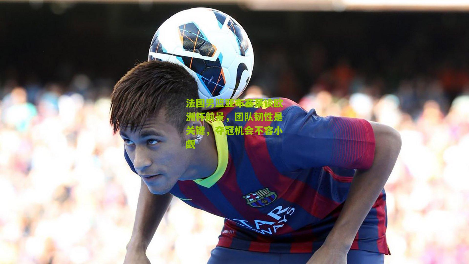 法国男篮亚布塞莱谈欧洲杯前景，团队韧性是关键，夺冠机会不容小觑
