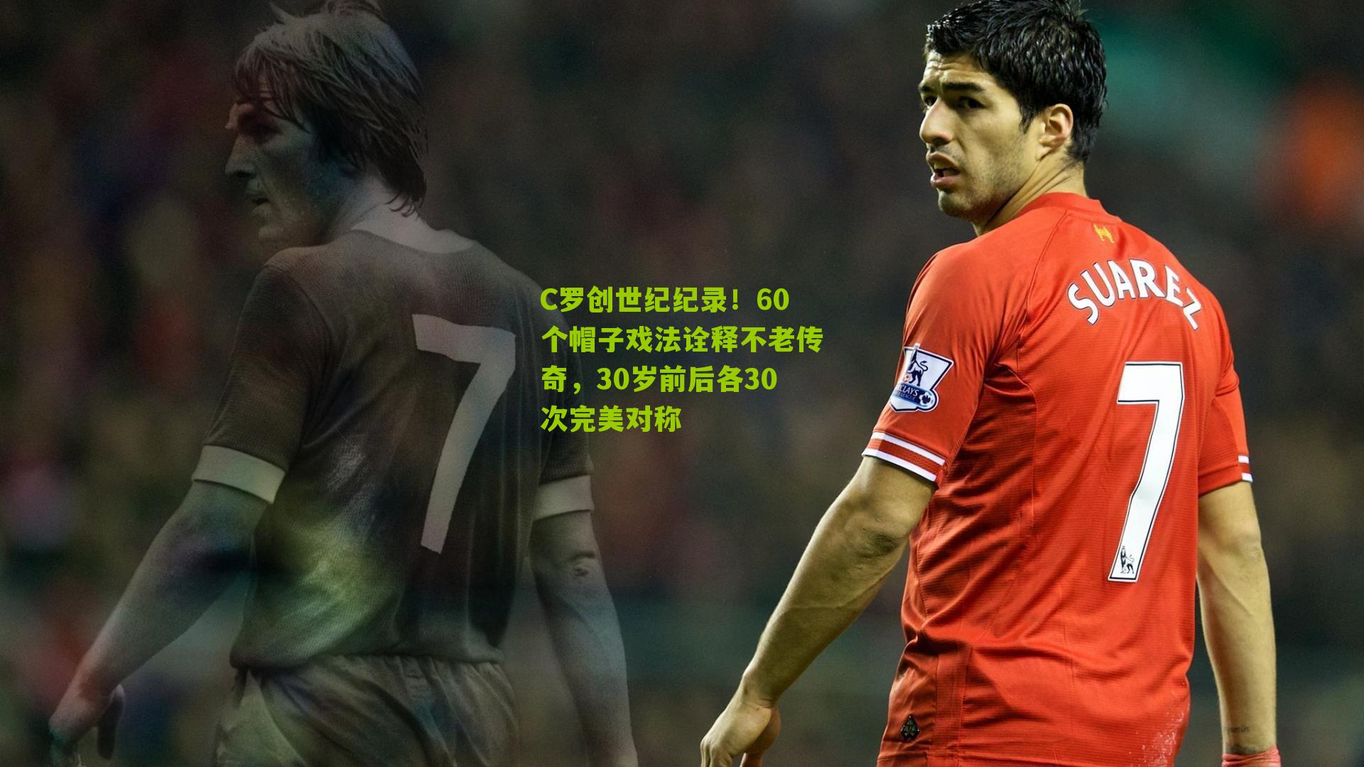 C罗创世纪纪录!60个帽子戏法诠释不老传奇,30岁前后各30次完美对称