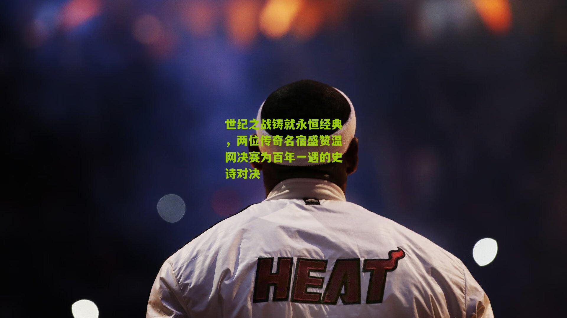 世纪之战铸就永恒经典,两位传奇名宿盛赞温网决赛为百年一遇的史诗对决
