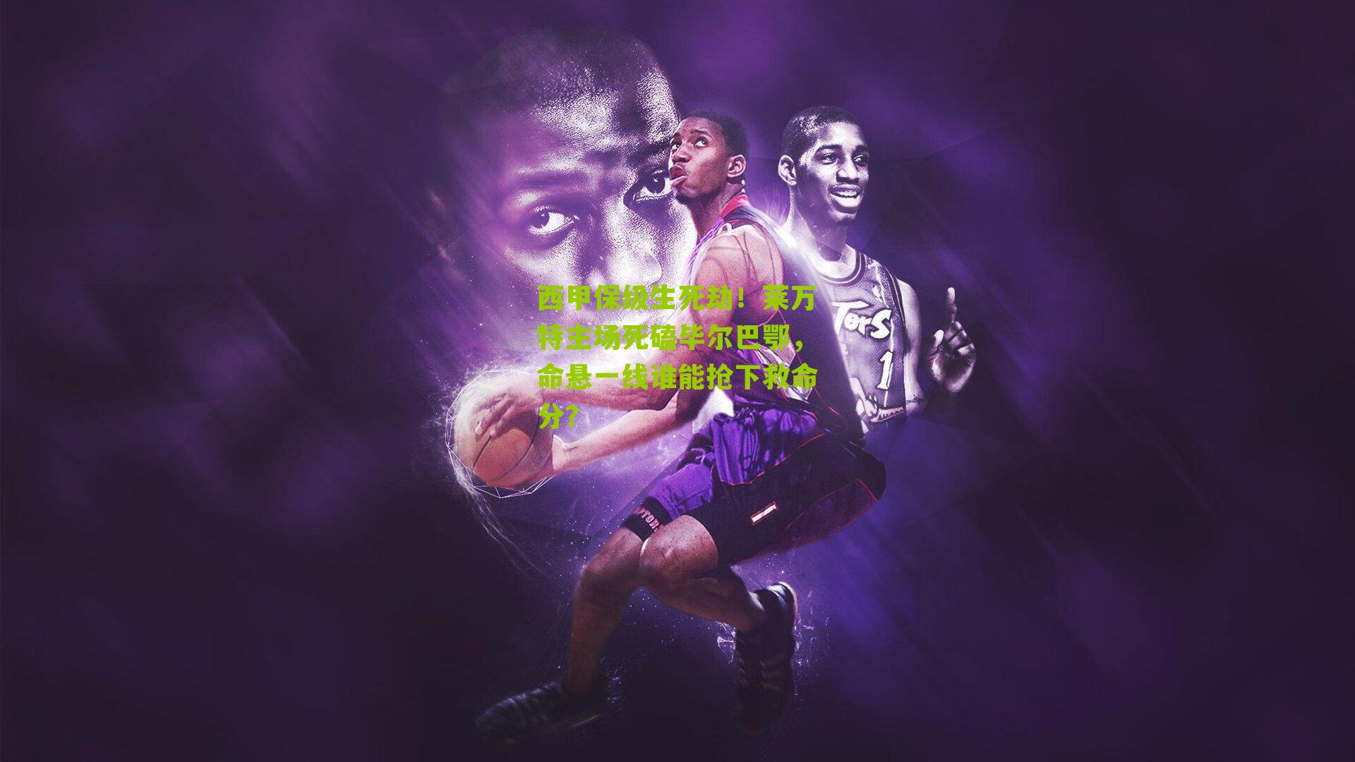 西甲保级生死劫！莱万特主场死磕毕尔巴鄂，命悬一线谁能抢下救命分？