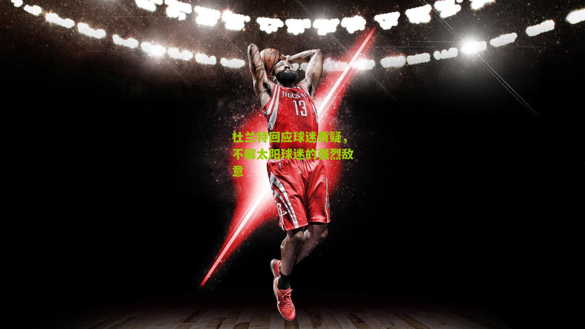 杜兰特回应球迷质疑，不解太阳球迷的强烈敌意